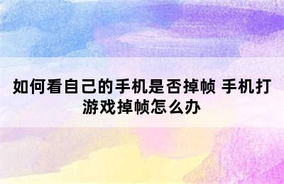 如何看自己的手机是否掉帧 手机打游戏掉帧怎么办